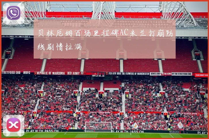 贝林厄姆百场里程碑AC米兰打崩防线剧情拉满