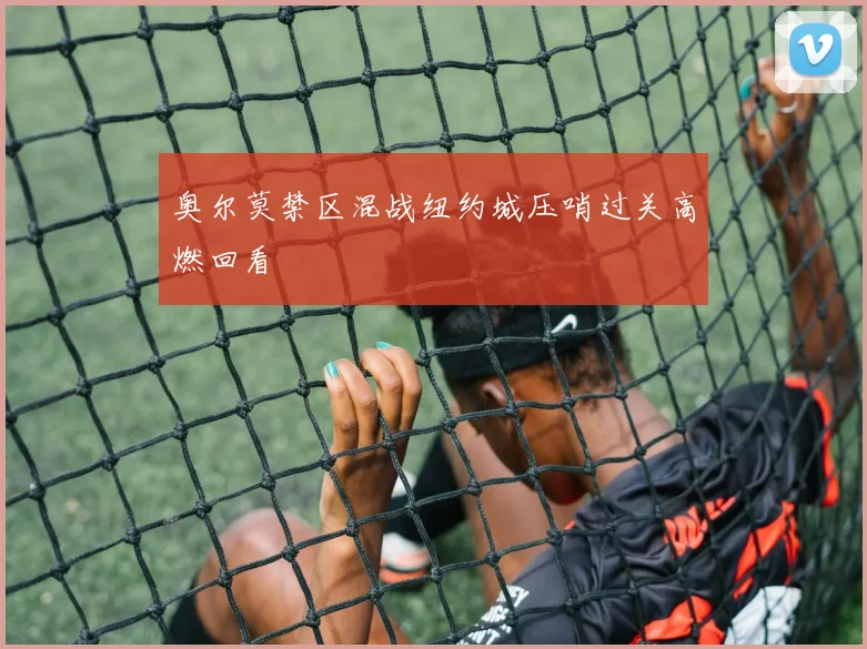 奥尔莫禁区混战纽约城压哨过关高燃回看