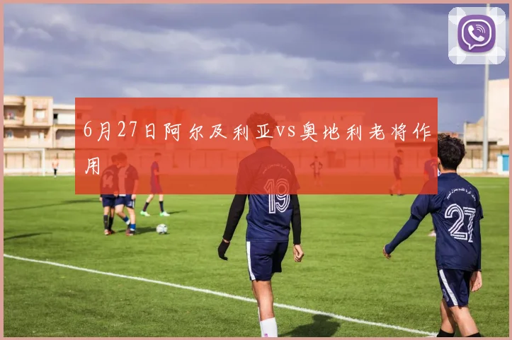 6月27日阿尔及利亚vs奥地利老将作用