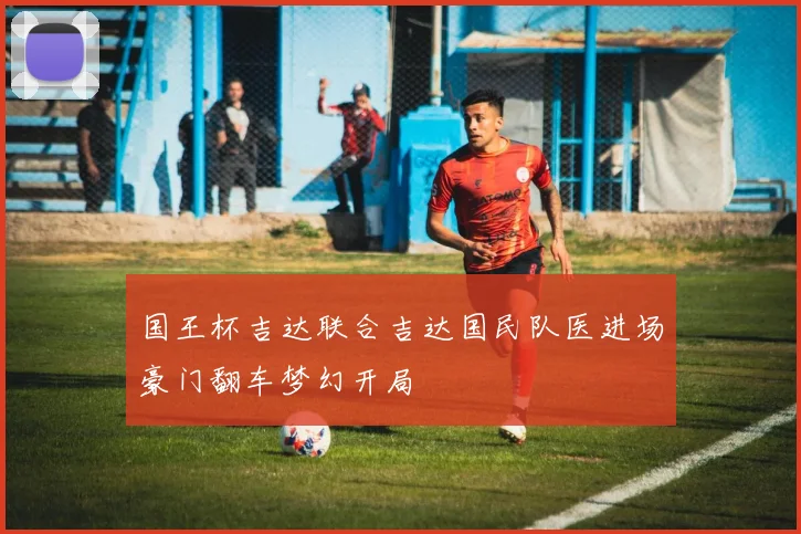 国王杯吉达联合吉达国民队医进场豪门翻车梦幻开局