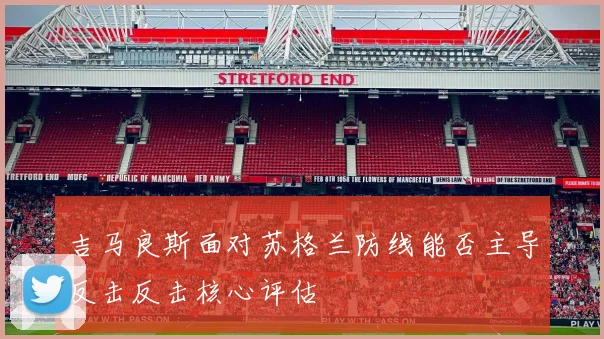 吉马良斯面对苏格兰防线能否主导反击反击核心评估