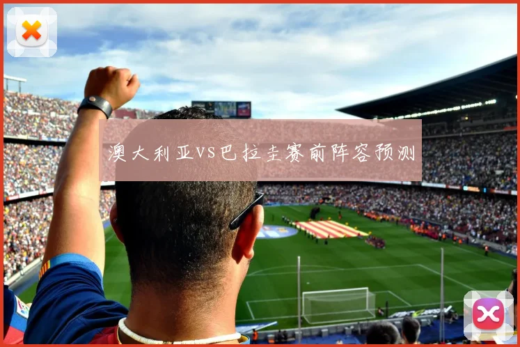 澳大利亚vs巴拉圭赛前阵容预测