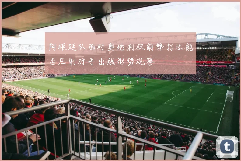 阿根廷队面对奥地利双前锋打法能否压制对手出线形势观察