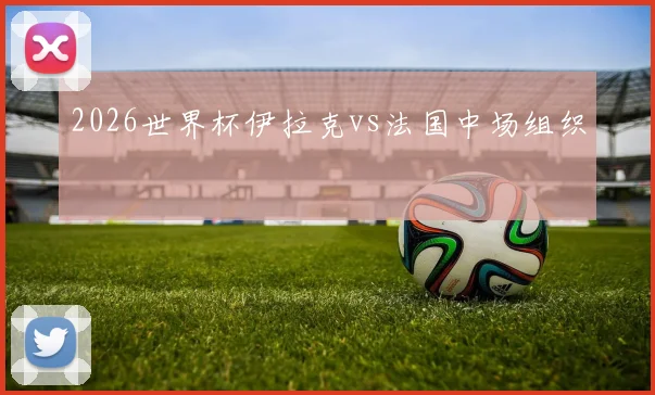 2026世界杯伊拉克vs法国中场组织