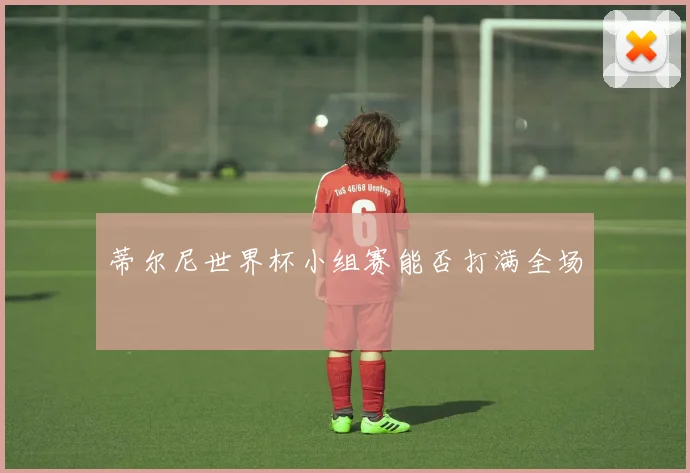 蒂尔尼世界杯小组赛能否打满全场