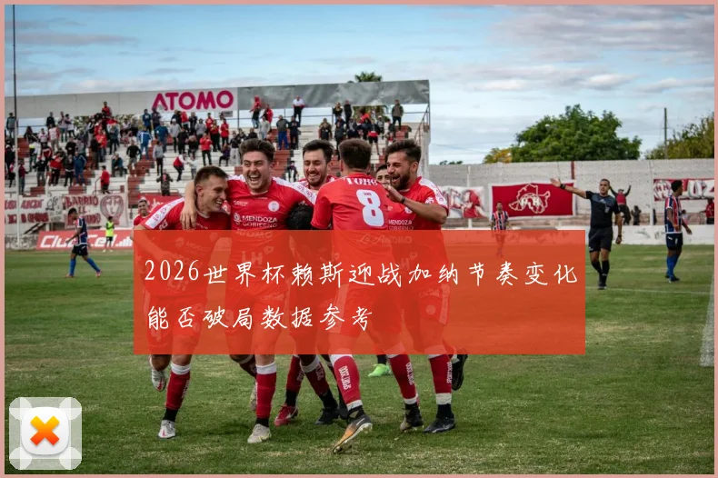 2026世界杯赖斯迎战加纳节奏变化能否破局数据参考