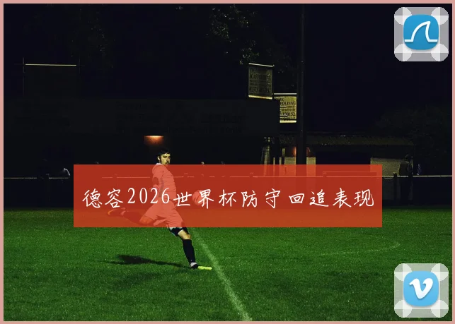 德容2026世界杯防守回追表现
