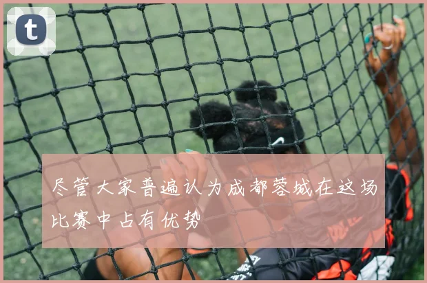 尽管大家普遍认为成都蓉城在这场比赛中占有优势