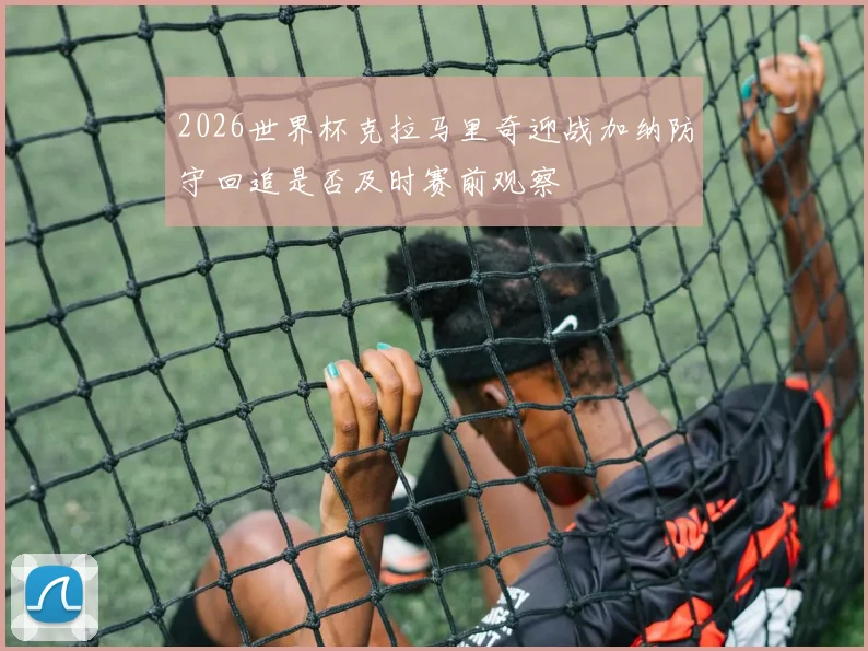 2026世界杯克拉马里奇迎战加纳防守回追是否及时赛前观察