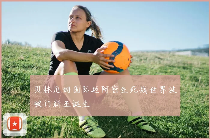 贝林厄姆国际迈阿密生死战世界波破门新王诞生