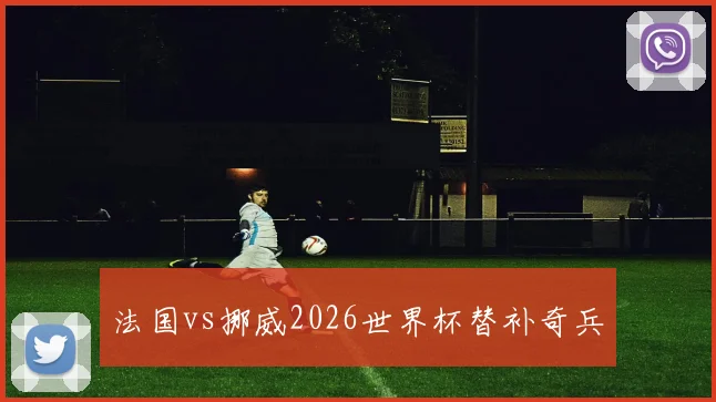 法国vs挪威2026世界杯替补奇兵