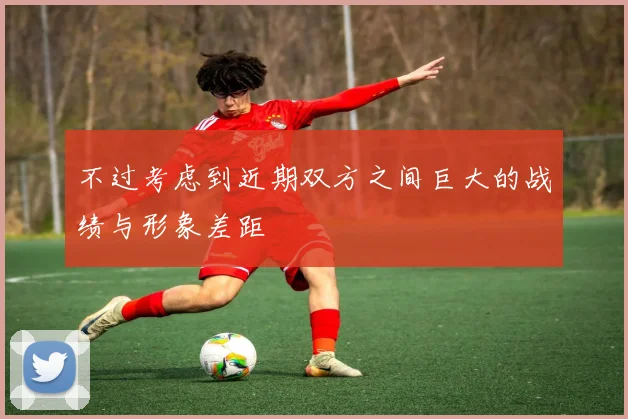 不过考虑到近期双方之间巨大的战绩与形象差距