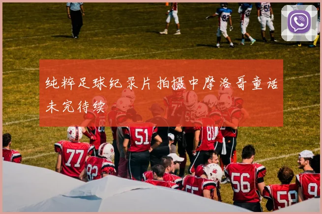 纯粹足球纪录片拍摄中摩洛哥童话未完待续