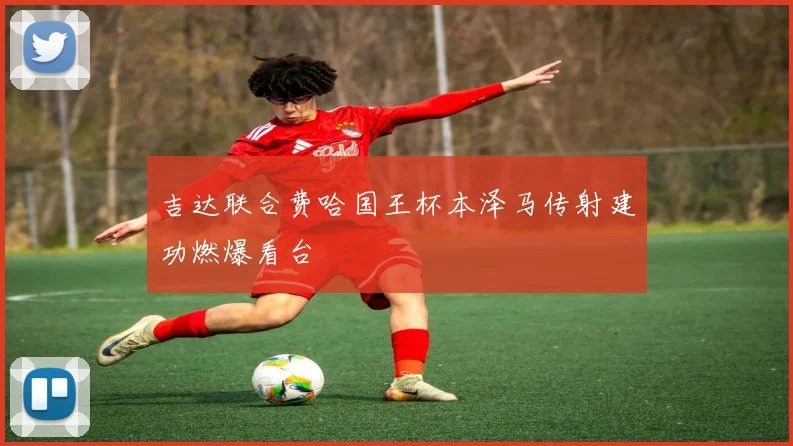 吉达联合费哈国王杯本泽马传射建功燃爆看台