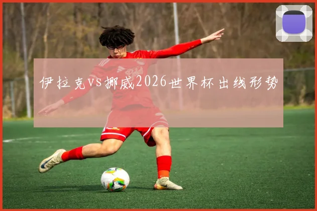 伊拉克vs挪威2026世界杯出线形势