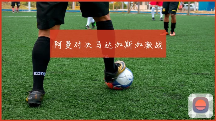 阿曼对决马达加斯加激战