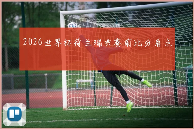2026世界杯荷兰瑞典赛前比分看点