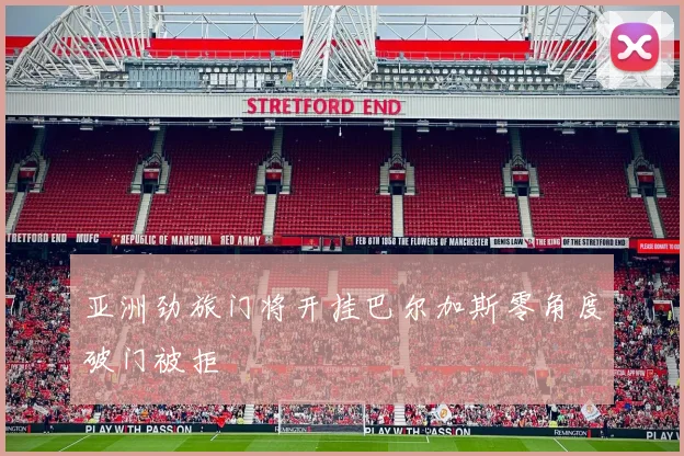 亚洲劲旅门将开挂巴尔加斯零角度破门被拒
