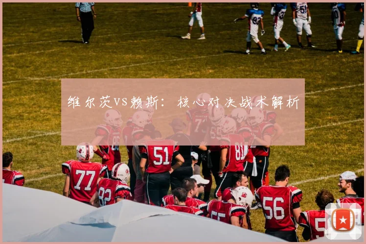 维尔茨vs赖斯：核心对决战术解析