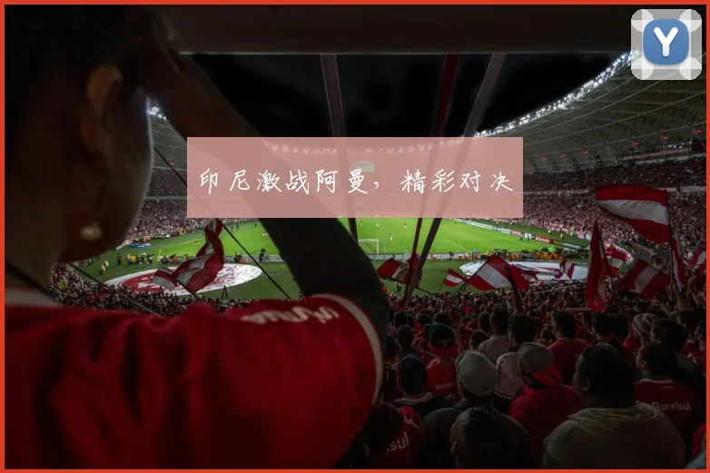 印尼激战阿曼，精彩对决