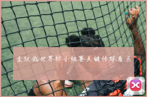 金玟哉世界杯小组赛关键传球看点