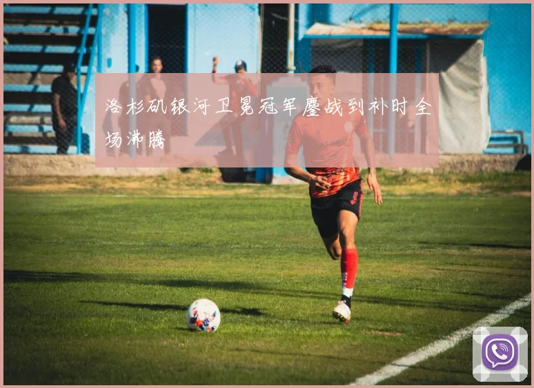洛杉矶银河卫冕冠军鏖战到补时全场沸腾