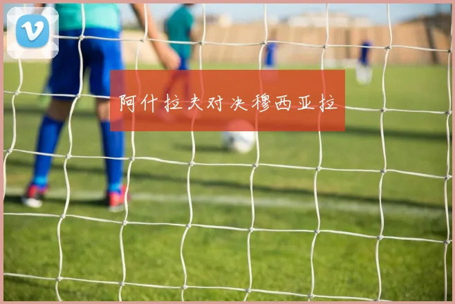 阿什拉夫对决穆西亚拉