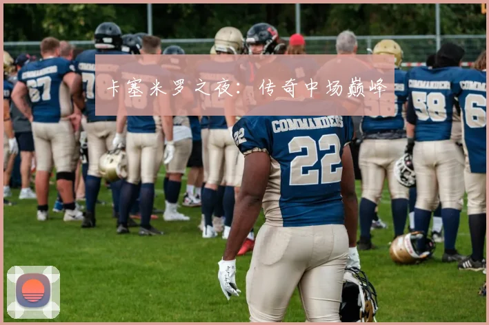 卡塞米罗之夜：传奇中场巅峰