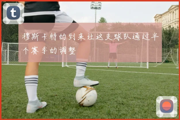 穆斯卡特的到来让这支球队通过半个赛季的调整