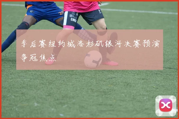 季后赛纽约城洛杉矶银河决赛预演争冠焦点