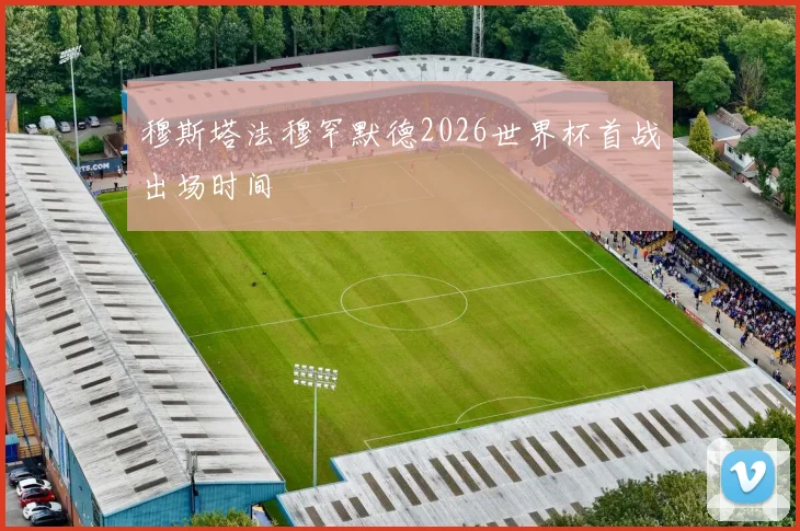 穆斯塔法穆罕默德2026世界杯首战出场时间