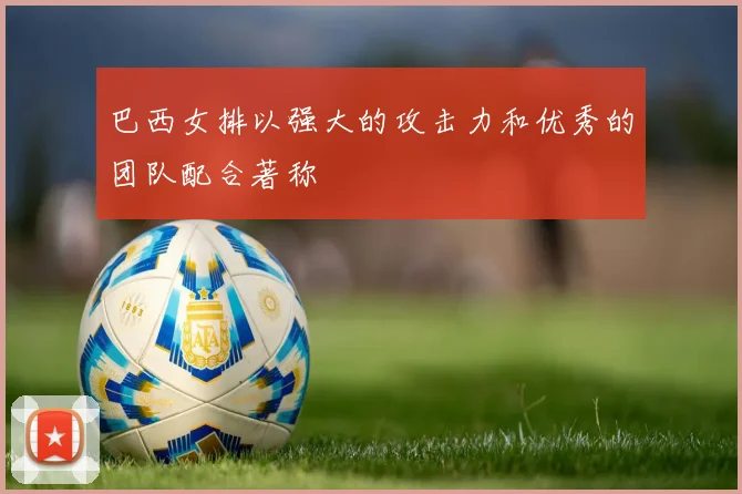 巴西女排以强大的攻击力和优秀的团队配合著称