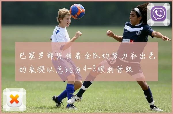 巴塞罗那凭借着全队的努力和出色的表现以总比分4-2顺利晋级