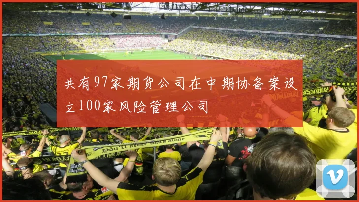 共有97家期货公司在中期协备案设立100家风险管理公司