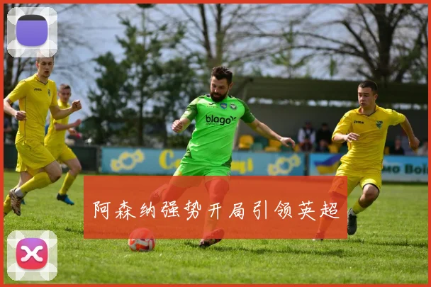 阿森纳强势开局引领英超