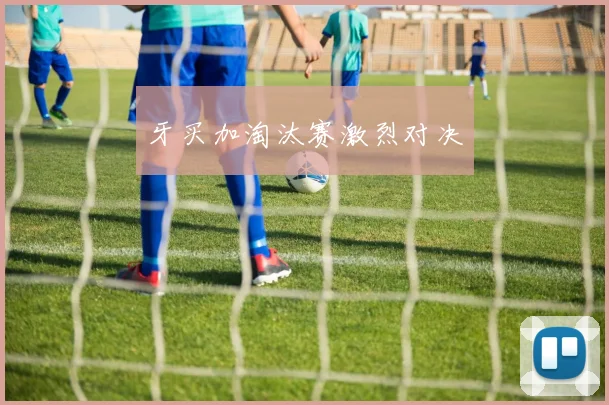 牙买加淘汰赛激烈对决