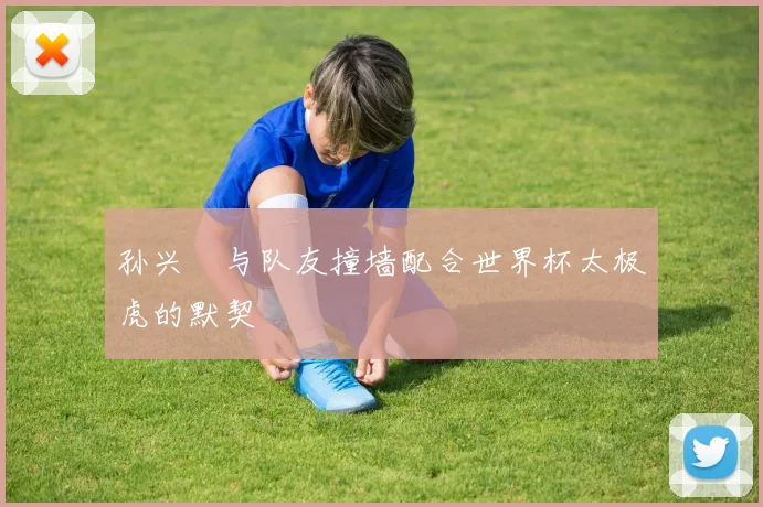 孙兴慜与队友撞墙配合世界杯太极虎的默契