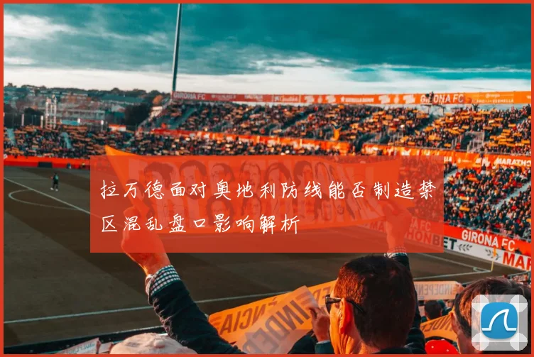 拉万德面对奥地利防线能否制造禁区混乱盘口影响解析