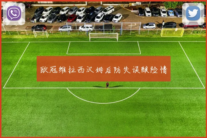 欧冠维拉西汉姆后防失误酿险情
