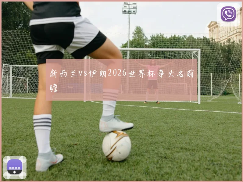 新西兰vs伊朗2026世界杯争头名前瞻