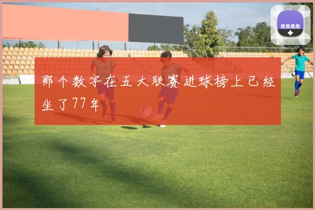 那个数字在五大联赛进球榜上已经坐了77年