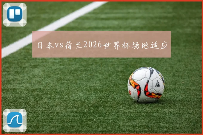 日本vs荷兰2026世界杯场地适应