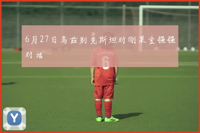 6月27日乌兹别克斯坦对刚果金强强对话