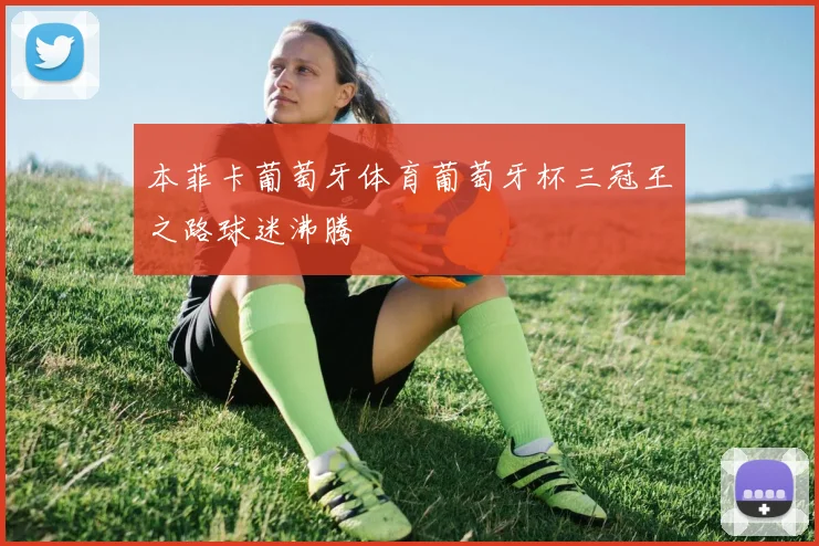 本菲卡葡萄牙体育葡萄牙杯三冠王之路球迷沸腾