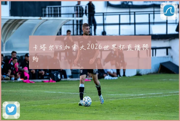 卡塔尔vs加拿大2026世界杯直播预约