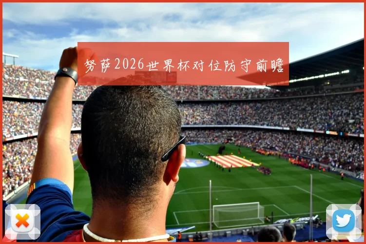 努萨2026世界杯对位防守前瞻
