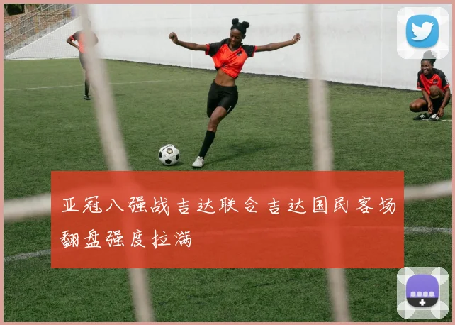 亚冠八强战吉达联合吉达国民客场翻盘强度拉满