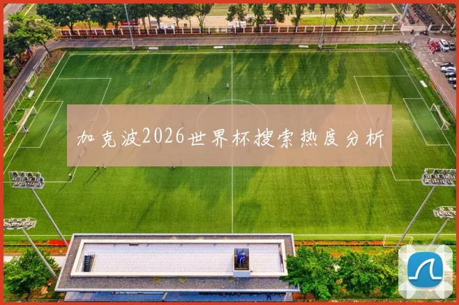 加克波2026世界杯搜索热度分析