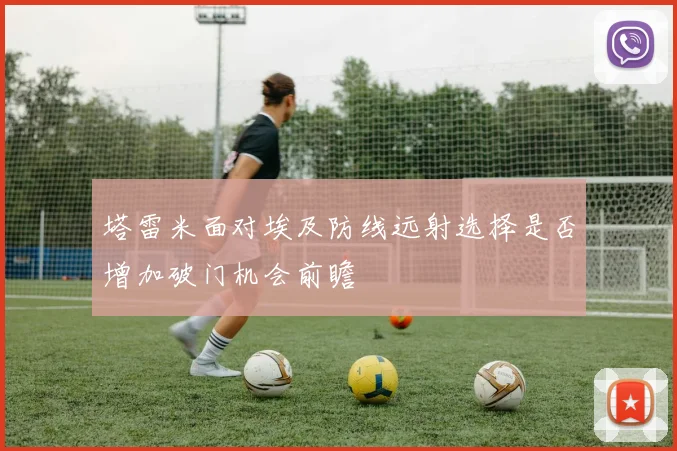 塔雷米面对埃及防线远射选择是否增加破门机会前瞻