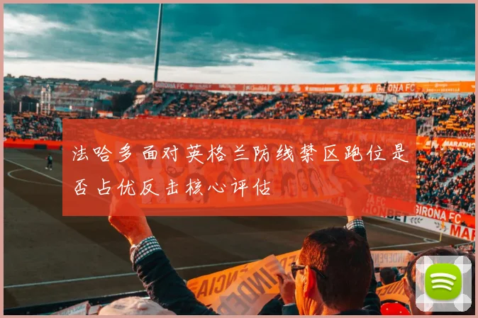 法哈多面对英格兰防线禁区跑位是否占优反击核心评估
